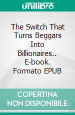 The Switch That Turns Beggars Into Billionaires.. E-book. Formato EPUB ebook