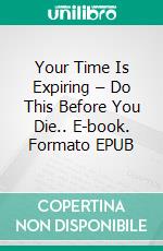 Your Time Is Expiring – Do This Before You Die.. E-book. Formato EPUB ebook
