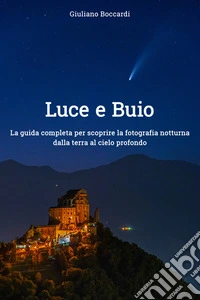 Luce e BuioLa guida completa per scoprire la fotografia notturna dalla terra al cielo profondo. E-book. Formato EPUB ebook