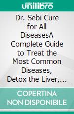 Dr. Sebi Cure for All DiseasesA Complete Guide to Treat the Most Common Diseases, Detox the Liver, and Fight Inflammation Naturally. E-book. Formato EPUB ebook