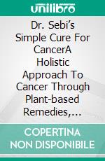 Dr. Sebi’s Simple Cure For CancerA Holistic Approach To Cancer Through Plant-based Remedies, Alkaline Foods, And Herbal Detox Protocols. E-book. Formato EPUB ebook