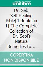 Dr. Sebi Self-Healing Bible[4 Books in 1] The Complete Collection of Dr. Sebi’s Natural Remedies to Detox the Body, Reverse Chronic Illness, and Restore Your Health Naturally. E-book. Formato EPUB ebook