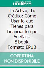 Tu Activo, Tu Crédito: Cómo Usar lo que Tienes para Financiar lo que Sueñas.. E-book. Formato EPUB ebook