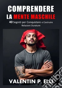 Comprendere la Mente Maschile40 Segreti per Conquistare e Costruire Relazioni Durature. E-book. Formato EPUB ebook