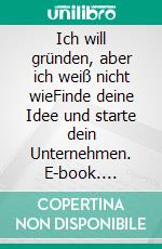 Ich will gründen, aber ich weiß nicht wieFinde deine Idee und starte dein Unternehmen. E-book. Formato EPUB ebook