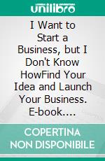 I Want to Start a Business, but I Don't Know HowFind Your Idea and Launch Your Business. E-book. Formato EPUB ebook