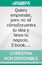 Quiero emprender, pero no sé cómoEncuentra tu idea y lanza tu negocio. E-book. Formato EPUB ebook