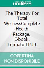 The Therapy For Total WellnessComplete Health Package. E-book. Formato EPUB ebook