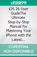 iOS 26 User GuideThe Ultimate Step-by-Step Manual for Mastering Your iPhone with the Latest Advanced Features, Tips, and Tricks. E-book. Formato EPUB ebook