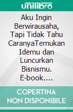 Aku Ingin Berwirausaha, Tapi Tidak Tahu CaranyaTemukan Idemu dan Luncurkan Bisnismu. E-book. Formato EPUB ebook