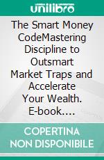 The Smart Money CodeMastering Discipline to Outsmart Market Traps and Accelerate Your Wealth. E-book. Formato EPUB ebook