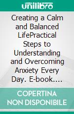 Creating a Calm and Balanced LifePractical Steps to Understanding and Overcoming Anxiety Every Day. E-book. Formato EPUB ebook