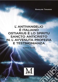 L’Antivangelio è italiano. Ostiarius è lo spiritu sancto anticristo. In: L’avvenuta profezia e testimonianza - quarta parte. E-book. Formato EPUB ebook