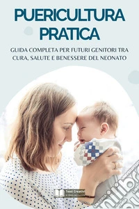 Puericultura PraticaGuida Completa per Futuri Genitori tra Cura, Salute e Benessere del Neonato. E-book. Formato EPUB ebook