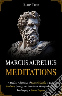 Marcus Aurelius - MeditationsA Modern Adaptation of Stoic Philosophy to Build Resilience, Clarity, and Inner Peace Through the Daily Teachings of a Roman Emperor. E-book. Formato EPUB ebook