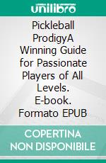 Pickleball ProdigyA Winning Guide for Passionate Players of All Levels. E-book. Formato EPUB ebook