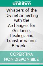 Whispers of the DivineConnecting with the Archangels for Guidance, Healing, and Transformation. E-book. Formato EPUB ebook