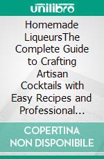 Homemade LiqueursThe Complete Guide to Crafting Artisan Cocktails with Easy Recipes and Professional Techniques. E-book. Formato EPUB ebook