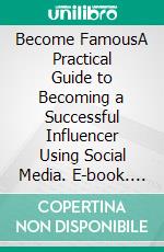 Become FamousA Practical Guide to Becoming a Successful Influencer Using Social Media. E-book. Formato EPUB ebook