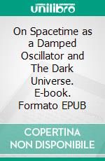 On Spacetime as a Damped Oscillator and The Dark Universe. E-book. Formato EPUB ebook