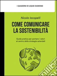 Come comunicare la sostenibilita`Guida pratica per portare i valori al centro delle strategie aziendali. E-book. Formato EPUB ebook