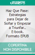 Haz Que Pase: Estrategias para Dejar de Soñar y Empezar a Triunfar.. E-book. Formato EPUB ebook