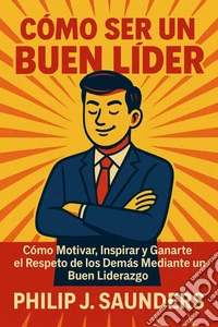 Cómo Ser un Buen LíderCómo Motivar, Inspirar y Ganarte el Respeto de los Demás Mediante un Buen Liderazgo. E-book. Formato EPUB ebook