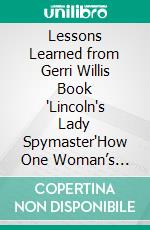 Lessons Learned from Gerri Willis Book "Lincoln's Lady Spymaster"How One Woman’s Courageous Actions Can Inspire Your Own Path to Greatness. E-book. Formato EPUB ebook