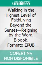 Walking in the Highest Level of FaithLiving Beyond the Senses—Reigning by the Word. E-book. Formato EPUB ebook