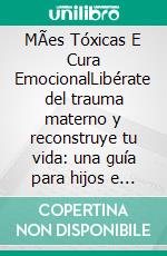 MÃes Tóxicas E Cura EmocionalLibérate del trauma materno y reconstruye tu vida: una guía para hijos e hijas. E-book. Formato EPUB ebook