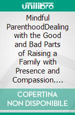 Mindful ParenthoodDealing with the Good and Bad Parts of Raising a Family with Presence and Compassion. E-book. Formato EPUB ebook