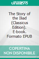The Story of the Iliad (Classicus Edition). E-book. Formato EPUB ebook