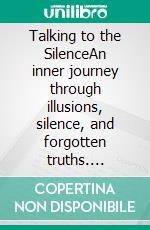 Talking to the SilenceAn inner journey through illusions, silence, and forgotten truths. E-book. Formato EPUB ebook