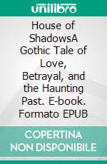 House of ShadowsA Gothic Tale of Love, Betrayal, and the Haunting Past. E-book. Formato EPUB ebook