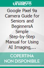 Google Pixel 9a Camera Guide for Seniors and BeginnersA Simple Step-by-Step Manual for Using AI Imaging, Magic Editor, and Gemini-Powered Photography. E-book. Formato EPUB ebook