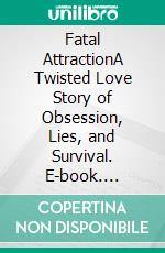 Fatal AttractionA Twisted Love Story of Obsession, Lies, and Survival. E-book. Formato EPUB ebook