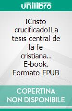 ¡Cristo crucificado!La tesis central de la fe cristiana.. E-book. Formato EPUB ebook