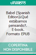 Babel (Spanish Edition)¿Qué estábamos pensando?. E-book. Formato EPUB ebook