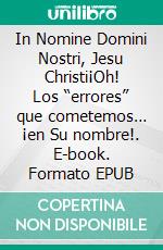 In Nomine Domini Nostri, Jesu Christi¡Oh! Los “errores” que cometemos… ¡en Su nombre!. E-book. Formato EPUB ebook