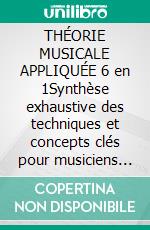 THÉORIE MUSICALE APPLIQUÉE 6 en 1Synthèse exhaustive des techniques et concepts clés pour musiciens et compositeurs. E-book. Formato EPUB ebook