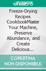 Freeze-Drying Recipes CookbookMaster Your Machine, Preserve Abundance, and Create Delicious Meals for Every Occasion. E-book. Formato EPUB ebook