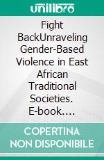 Fight BackUnraveling Gender-Based Violence in East African Traditional Societies. E-book. Formato EPUB ebook