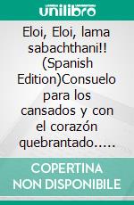 Eloi, Eloi, lama sabachthani!! (Spanish Edition)Consuelo para los cansados y con el corazón quebrantado.. E-book. Formato EPUB ebook