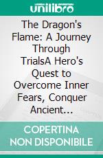 The Dragon's Flame: A Journey Through TrialsA Hero's Quest to Overcome Inner Fears, Conquer Ancient Forces, and Discover His True Destiny. E-book. Formato EPUB ebook