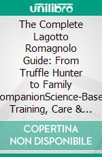 The Complete Lagotto Romagnolo Guide: From Truffle Hunter to Family CompanionScience-Based Training, Care & Understanding for Italy's Most Intelligent Water Dog. E-book. Formato EPUB ebook