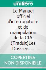 Le Manuel officiel d'interrogatoire et de manipulation de la CIA (Traduit)Les Dossiers KUBARK de la guerre froide - Édition intégrale. E-book. Formato EPUB ebook