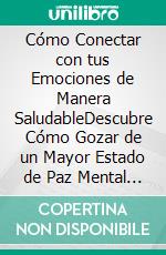 Cómo Conectar con tus Emociones de Manera SaludableDescubre Cómo Gozar de un Mayor Estado de Paz Mental y Emocional. E-book. Formato EPUB ebook