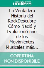 La Verdadera Historia del RockDescubre Cómo Nació y Evolucionó uno de los Movimientos Musicales más Importantes de la Historia. E-book. Formato EPUB ebook