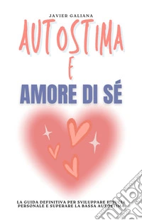 Autostima e Amore di SéLa Guida Definitiva per Sviluppare Fiducia Personale e Superare la Bassa Autostima. E-book. Formato EPUB ebook