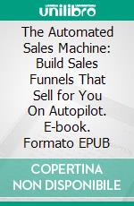 The Automated Sales Machine: Build Sales Funnels That Sell for You On Autopilot. E-book. Formato EPUB ebook